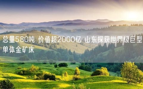 山东莱州又发现了国内最大单体金矿床:金金属量达580吨